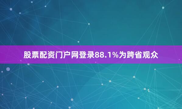 股票配资门户网登录88.1%为跨省观众