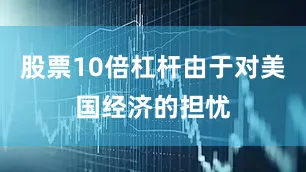 股票10倍杠杆由于对美国经济的担忧