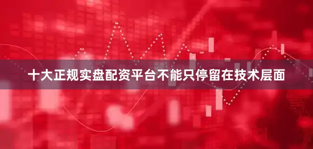 十大正规实盘配资平台不能只停留在技术层面