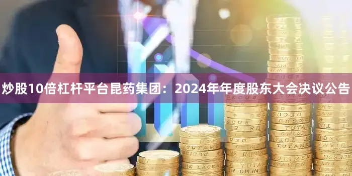 炒股10倍杠杆平台昆药集团：2024年年度股东大会决议公告