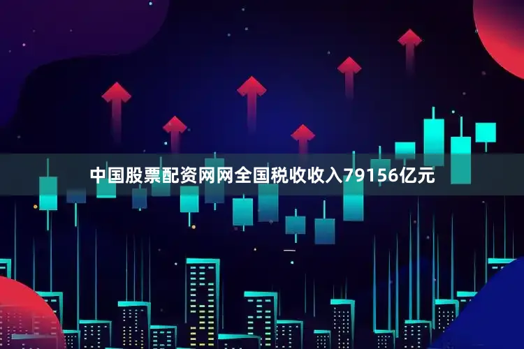 中国股票配资网网全国税收收入79156亿元