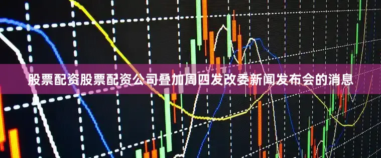 股票配资股票配资公司叠加周四发改委新闻发布会的消息