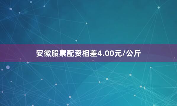 安徽股票配资相差4.00元/公斤