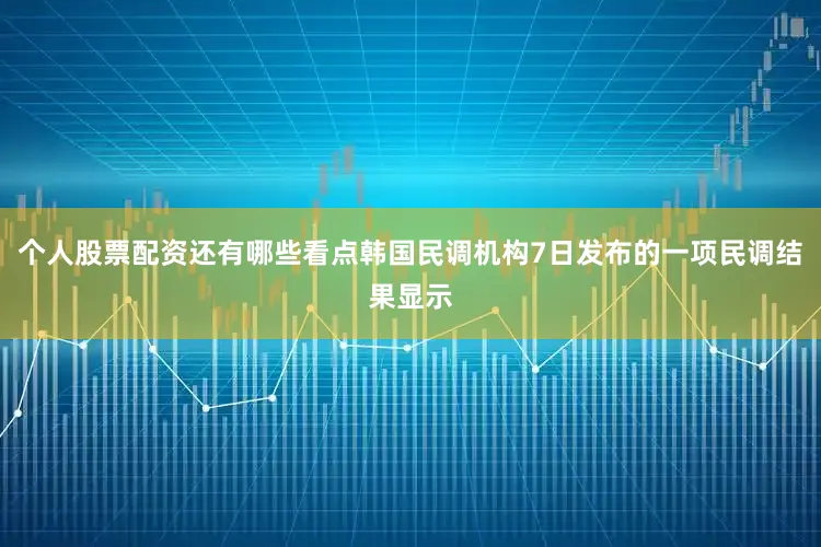 个人股票配资还有哪些看点韩国民调机构7日发布的一项民调结果显示