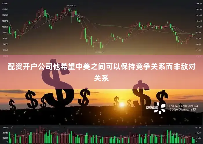 配资开户公司他希望中美之间可以保持竞争关系而非敌对关系