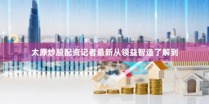 太原炒股配资记者最新从领益智造了解到