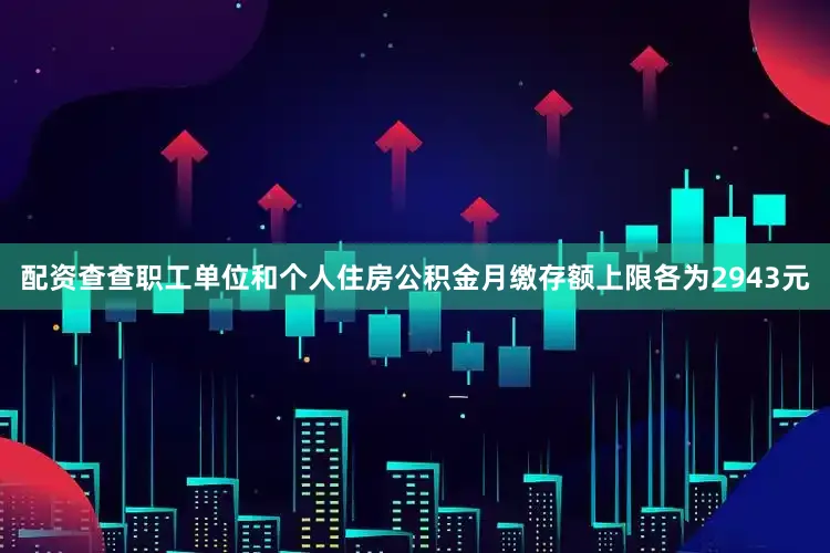 配资查查职工单位和个人住房公积金月缴存额上限各为2943元
