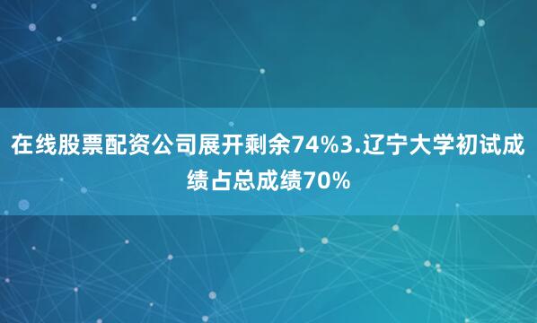 在线股票配资公司展开剩余74%3.辽宁大学初试成绩占总成绩70%