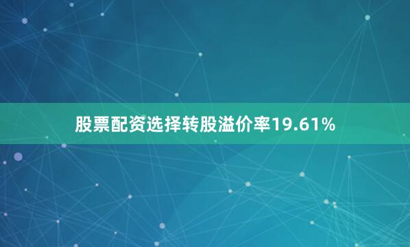 股票配资选择转股溢价率19.61%