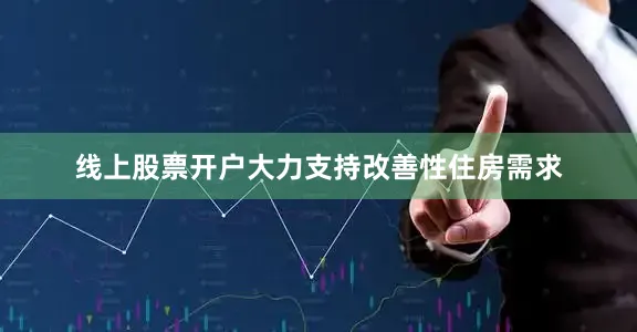 线上股票开户大力支持改善性住房需求