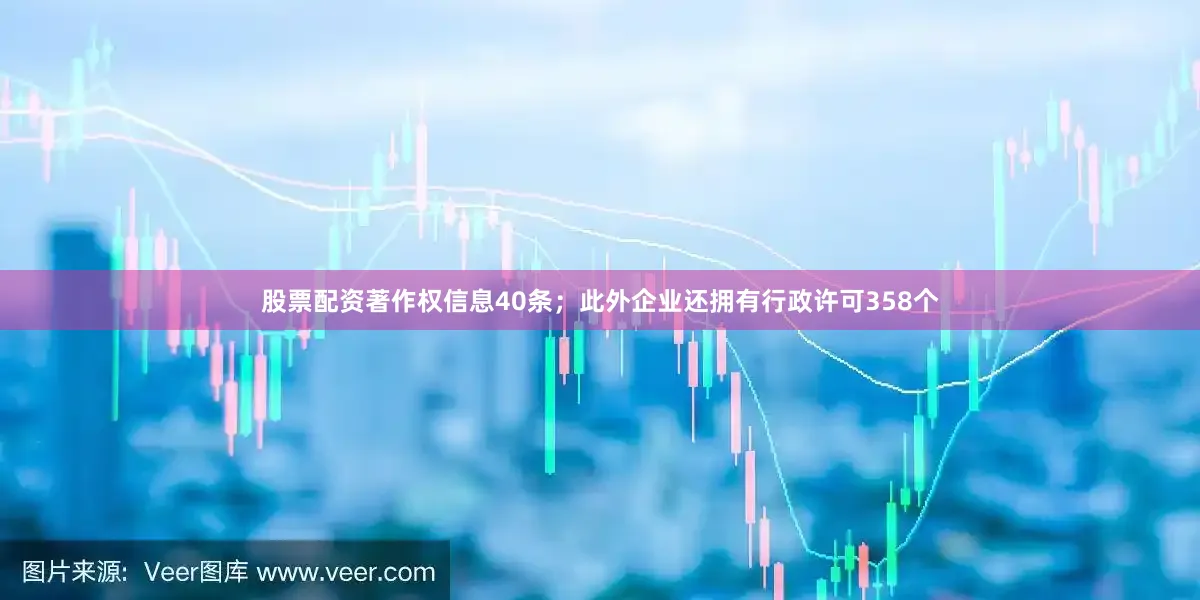 股票配资著作权信息40条；此外企业还拥有行政许可358个