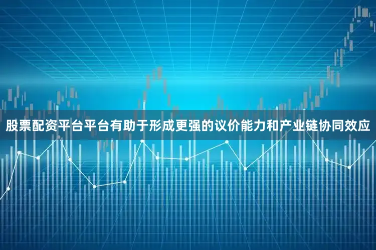 股票配资平台平台有助于形成更强的议价能力和产业链协同效应