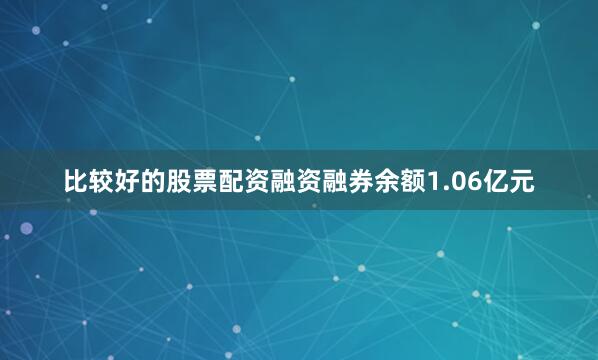 比较好的股票配资融资融券余额1.06亿元