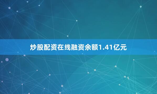 炒股配资在线融资余额1.41亿元