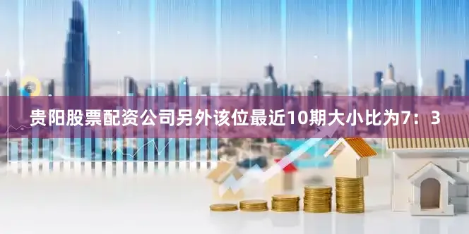 贵阳股票配资公司另外该位最近10期大小比为7：3